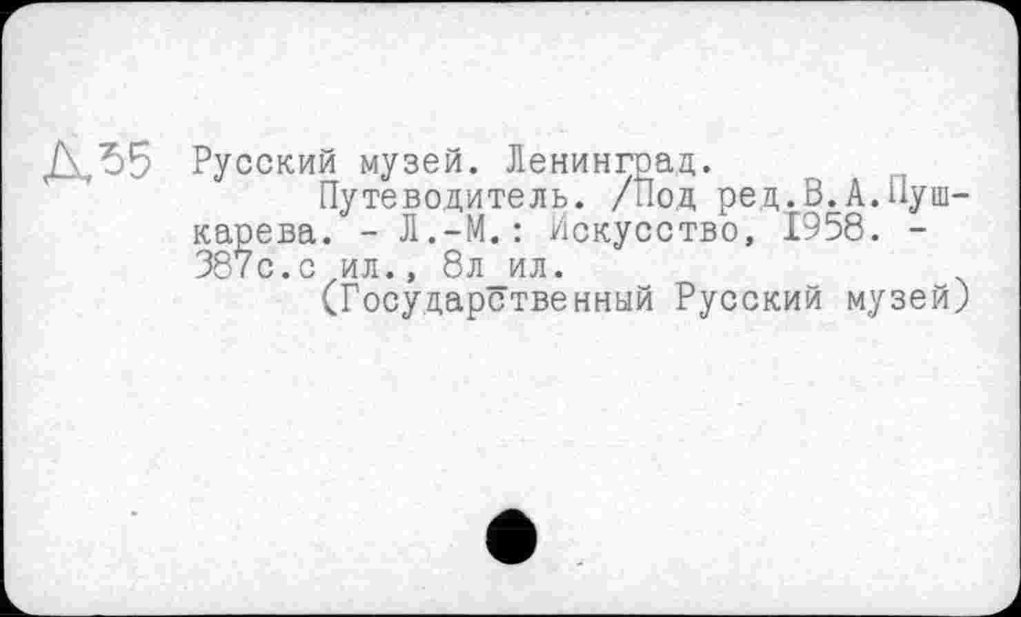 ﻿ДЛ5 Русский музей. Ленинград.
Путеводитель. /Нод ред.В.А.Пушкарева. - Л.-М.: Искусство, 1958. -387с.с ил., 8л_ил.
(Государственный Русский музей)